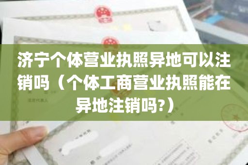 济宁个体营业执照异地可以注销吗（个体工商营业执照能在异地注销吗?）
