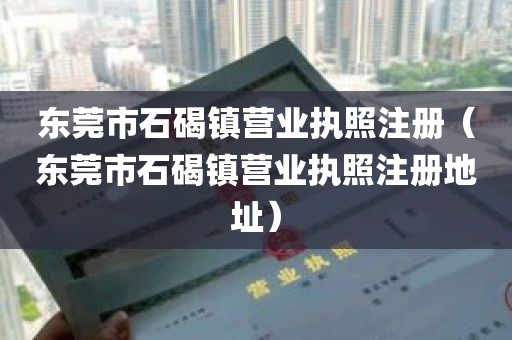 东莞市石碣镇营业执照注册（东莞市石碣镇营业执照注册地址）