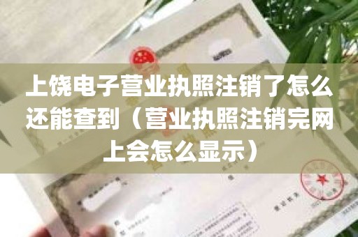 上饶电子营业执照注销了怎么还能查到（营业执照注销完网上会怎么显示）