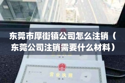 东莞市厚街镇公司怎么注销（东莞公司注销需要什么材料）