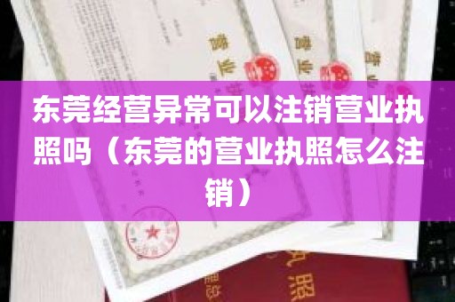 东莞经营异常可以注销营业执照吗（东莞的营业执照怎么注销）