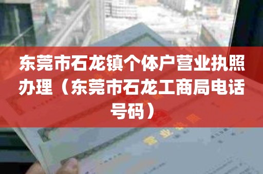 东莞市石龙镇个体户营业执照办理（东莞市石龙工商局电话号码）