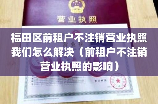 福田区前租户不注销营业执照我们怎么解决（前租户不注销营业执照的影响）