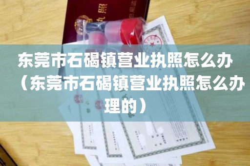 东莞市石碣镇营业执照怎么办（东莞市石碣镇营业执照怎么办理的）