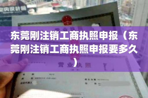 东莞刚注销工商执照申报（东莞刚注销工商执照申报要多久）