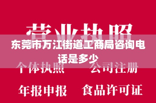 东莞市万江街道工商局咨询电话是多少