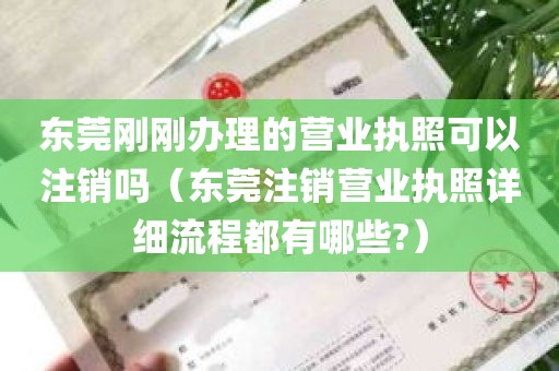 东莞刚刚办理的营业执照可以注销吗（东莞注销营业执照详细流程都有哪些?）