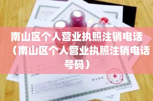 南山区个人营业执照注销电话（南山区个人营业执照注销电话号码）