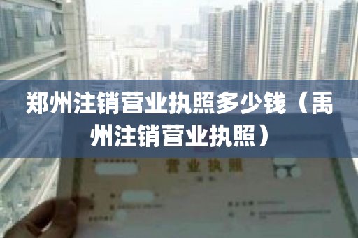 郑州注销营业执照多少钱（禹州注销营业执照）