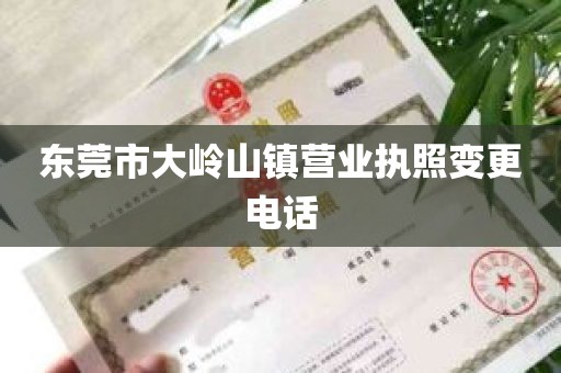 东莞市大岭山镇营业执照变更电话