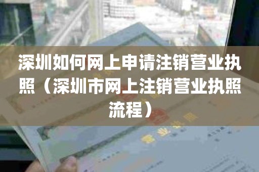 深圳如何网上申请注销营业执照（深圳市网上注销营业执照流程）