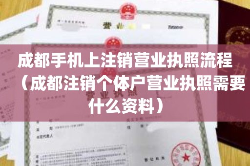 成都手机上注销营业执照流程（成都注销个体户营业执照需要什么资料）