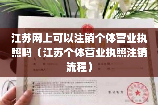 江苏网上可以注销个体营业执照吗（江苏个体营业执照注销流程）