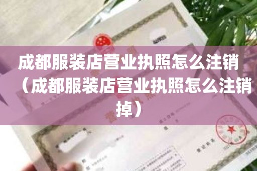 成都服装店营业执照怎么注销（成都服装店营业执照怎么注销掉）