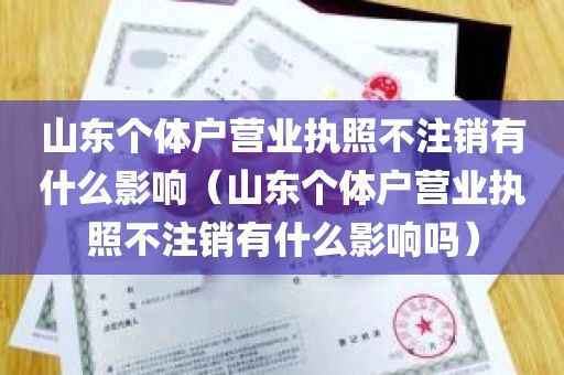 山东个体户营业执照不注销有什么影响（山东个体户营业执照不注销有什么影响吗）