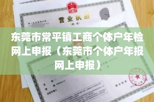 东莞市常平镇工商个体户年检网上申报(东莞市个体户年报网上申报)