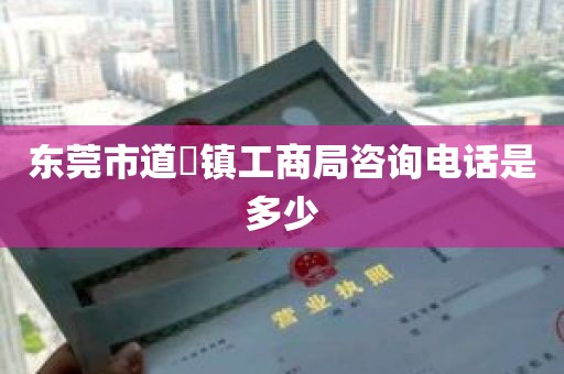 东莞市道滘镇工商局咨询电话是多少