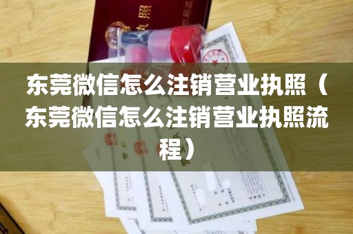 东莞微信怎么注销营业执照（东莞微信怎么注销营业执照流程）