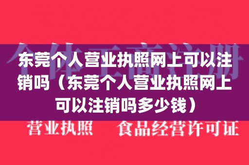 东莞个人营业执照网上可以注销吗（东莞个人营业执照网上可以注销吗多少钱）