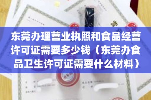 东莞办理营业执照和食品经营许可证需要多少钱（东莞办食品卫生许可证需要什么材料）