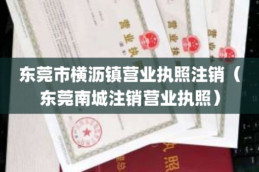 东莞市横沥镇营业执照注销（东莞南城注销营业执照）