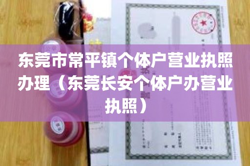 东莞市常平镇个体户营业执照办理（东莞长安个体户办营业执照）