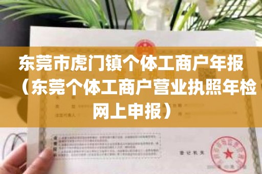 东莞市虎门镇个体工商户年报（东莞个体工商户营业执照年检网上申报）