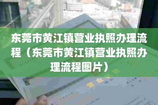 东莞市黄江镇营业执照办理流程（东莞市黄江镇营业执照办理流程图片）