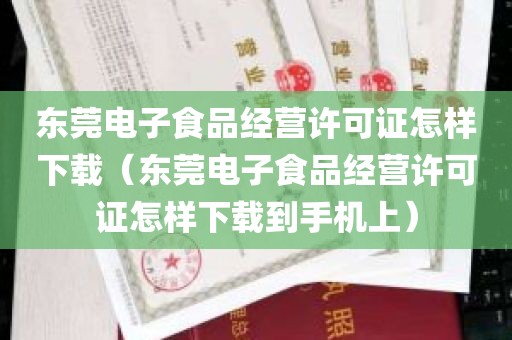 东莞电子食品经营许可证怎样下载（东莞电子食品经营许可证怎样下载到手机上）