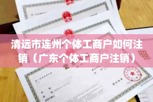 清远市连州个体工商户如何注销（广东个体工商户注销）
