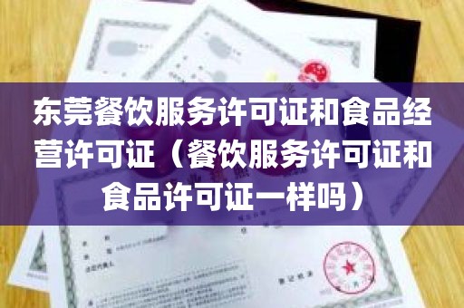 东莞餐饮服务许可证和食品经营许可证（餐饮服务许可证和食品许可证一样吗）