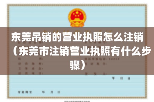 东莞吊销的营业执照怎么注销（东莞市注销营业执照有什么步骤）