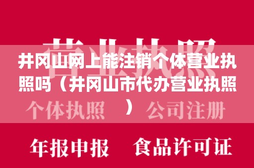 井冈山网上能注销个体营业执照吗（井冈山市代办营业执照）