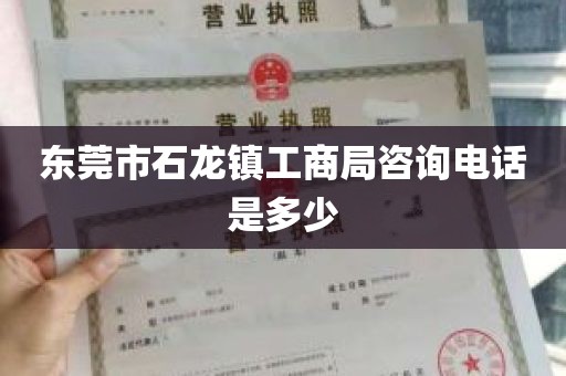 东莞市石龙镇工商局咨询电话是多少