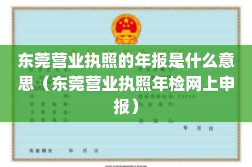 东莞营业执照的年报是什么意思（东莞营业执照年检网上申报）