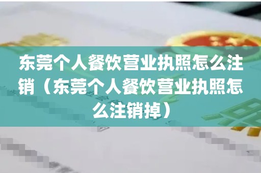 东莞个人餐饮营业执照怎么注销（东莞个人餐饮营业执照怎么注销掉）