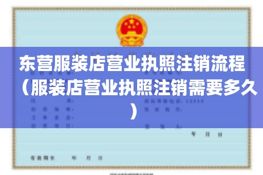 东营服装店营业执照注销流程（服装店营业执照注销需要多久）