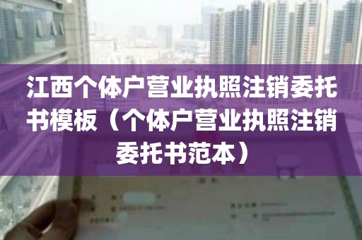 江西个体户营业执照注销委托书模板（个体户营业执照注销委托书范本）