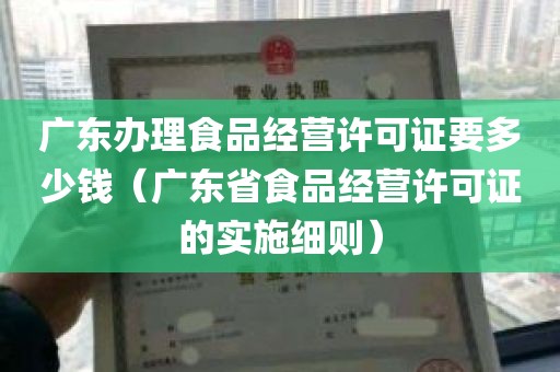 广东办理食品经营许可证要多少钱（广东省食品经营许可证的实施细则）