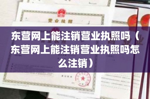东营网上能注销营业执照吗（东营网上能注销营业执照吗怎么注销）