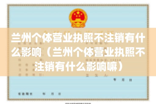 兰州个体营业执照不注销有什么影响（兰州个体营业执照不注销有什么影响嘛）