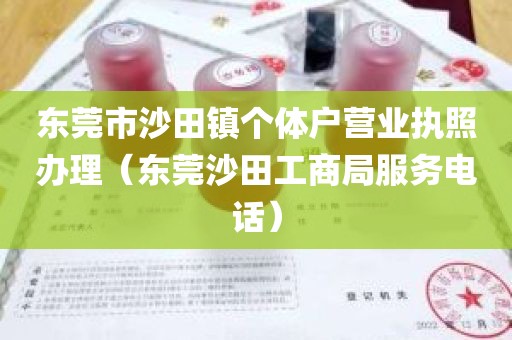 东莞市沙田镇个体户营业执照办理（东莞沙田工商局服务电话）