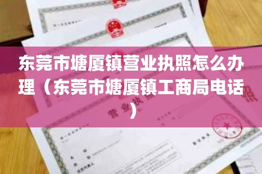 东莞市塘厦镇营业执照怎么办理（东莞市塘厦镇工商局电话）