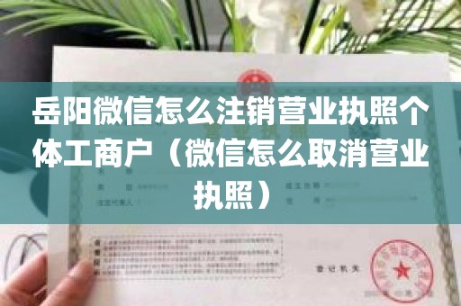 岳阳微信怎么注销营业执照个体工商户（微信怎么取消营业执照）