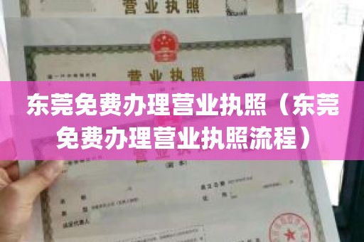 东莞免费办理营业执照（东莞免费办理营业执照流程）