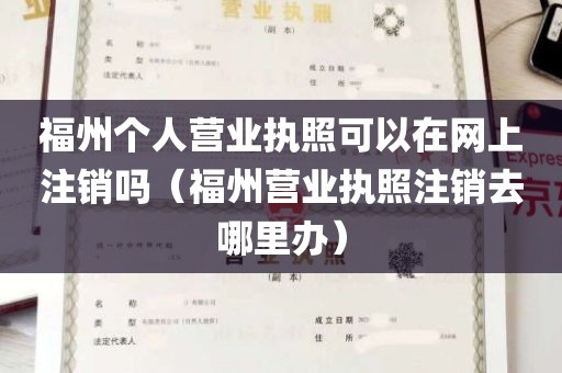 福州个人营业执照可以在网上注销吗（福州营业执照注销去哪里办）