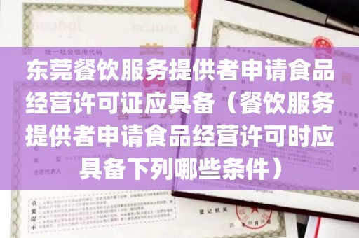 东莞餐饮服务提供者申请食品经营许可证应具备（餐饮服务提供者申请食品经营许可时应具备下列哪些条件）