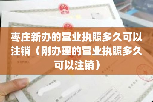 枣庄新办的营业执照多久可以注销（刚办理的营业执照多久可以注销）