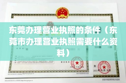 东莞办理营业执照的条件（东莞市办理营业执照需要什么资料）