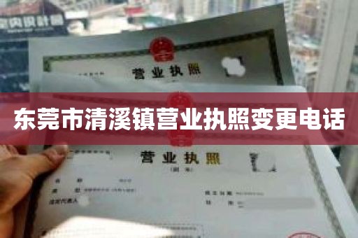 东莞市清溪镇营业执照变更电话